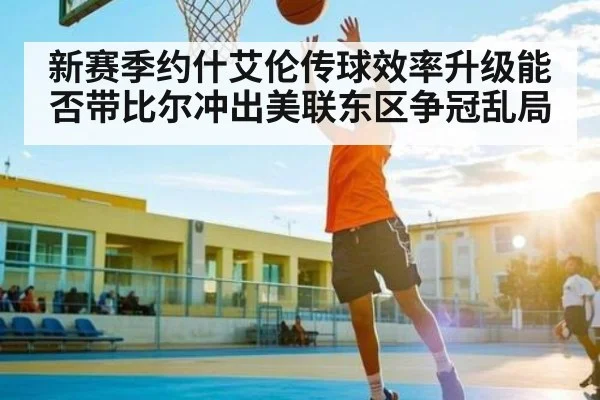 新赛季约什艾伦传球效率升级能否带比尔冲出美联东区争冠乱局