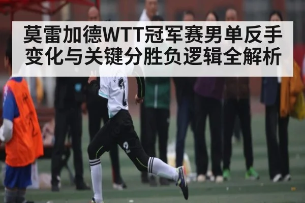 莫雷加德WTT冠军赛男单反手变化与关键分胜负逻辑全解析