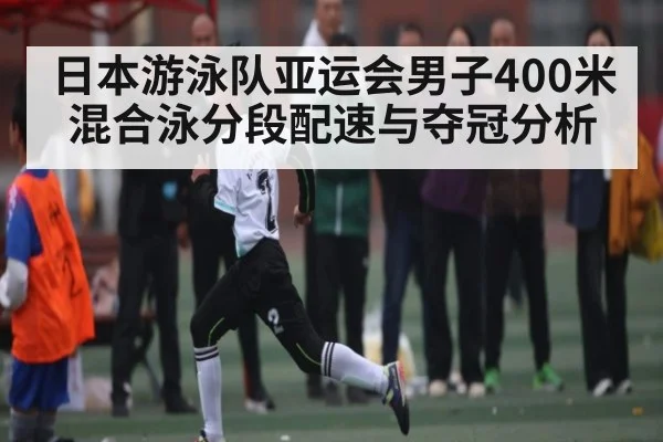 日本游泳队亚运会男子400米混合泳分段配速与夺冠分析