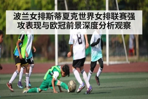 波兰女排斯蒂夏克世界女排联赛强攻表现与欧冠前景深度分析观察